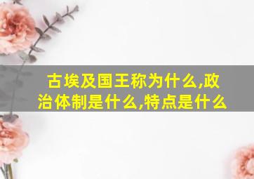 古埃及国王称为什么,政治体制是什么,特点是什么