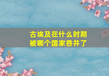 古埃及在什么时期被哪个国家吞并了