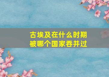 古埃及在什么时期被哪个国家吞并过