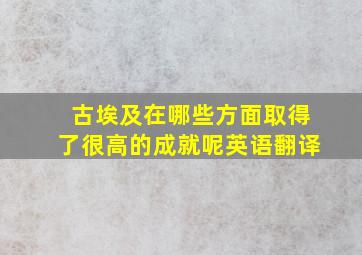 古埃及在哪些方面取得了很高的成就呢英语翻译