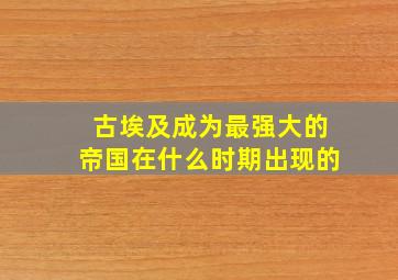 古埃及成为最强大的帝国在什么时期出现的