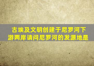 古埃及文明创建于尼罗河下游两岸请问尼罗河的发源地是