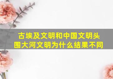 古埃及文明和中国文明头围大河文明为什么结果不同