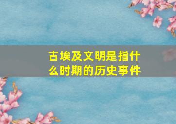 古埃及文明是指什么时期的历史事件