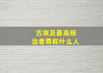 古埃及最高统治者尊称什么人