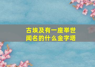 古埃及有一座举世闻名的什么金字塔