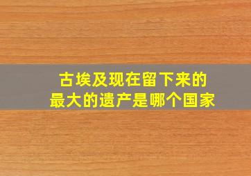 古埃及现在留下来的最大的遗产是哪个国家