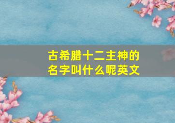 古希腊十二主神的名字叫什么呢英文