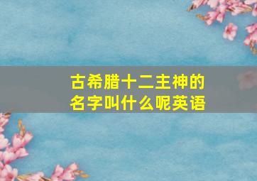 古希腊十二主神的名字叫什么呢英语