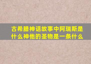 古希腊神话故事中阿瑞斯是什么神他的圣物是一条什么