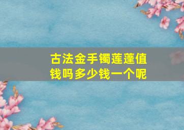 古法金手镯莲蓬值钱吗多少钱一个呢