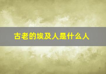 古老的埃及人是什么人