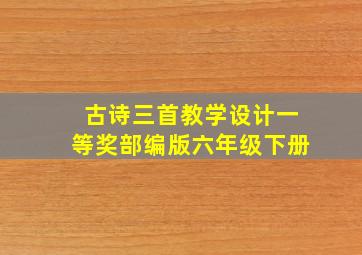 古诗三首教学设计一等奖部编版六年级下册