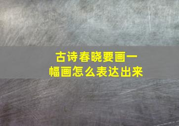 古诗春晓要画一幅画怎么表达出来