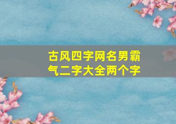 古风四字网名男霸气二字大全两个字