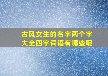 古风女生的名字两个字大全四字词语有哪些呢