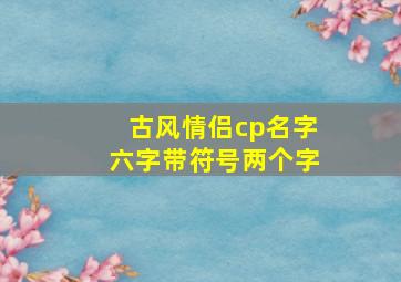 古风情侣cp名字六字带符号两个字