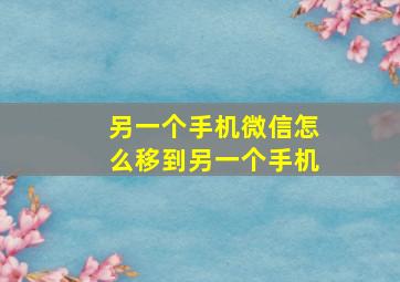 另一个手机微信怎么移到另一个手机