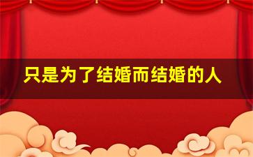 只是为了结婚而结婚的人