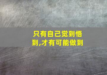 只有自己觉到悟到,才有可能做到