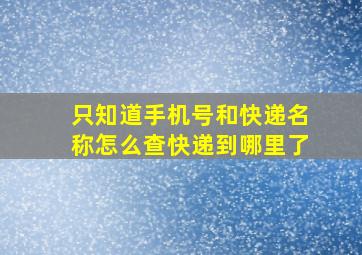 只知道手机号和快递名称怎么查快递到哪里了