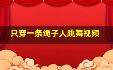 只穿一条绳子人跳舞视频