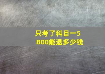 只考了科目一5800能退多少钱