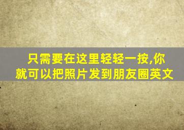 只需要在这里轻轻一按,你就可以把照片发到朋友圈英文