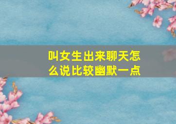 叫女生出来聊天怎么说比较幽默一点