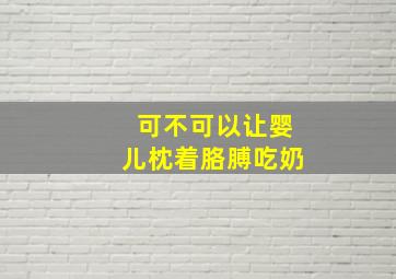 可不可以让婴儿枕着胳膊吃奶