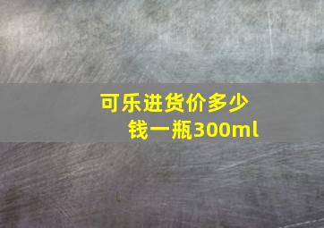 可乐进货价多少钱一瓶300ml