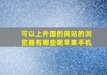 可以上外国的网站的浏览器有哪些呢苹果手机