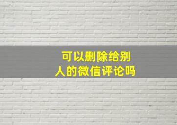 可以删除给别人的微信评论吗