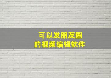 可以发朋友圈的视频编辑软件