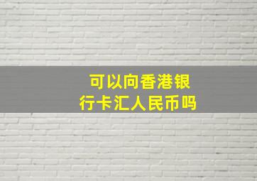 可以向香港银行卡汇人民币吗