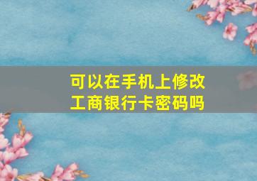 可以在手机上修改工商银行卡密码吗