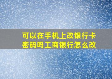 可以在手机上改银行卡密码吗工商银行怎么改