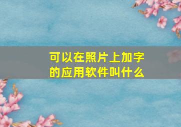 可以在照片上加字的应用软件叫什么