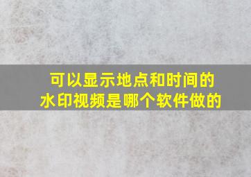 可以显示地点和时间的水印视频是哪个软件做的