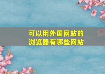 可以用外国网站的浏览器有哪些网站