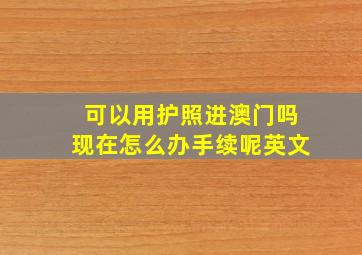 可以用护照进澳门吗现在怎么办手续呢英文