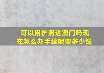 可以用护照进澳门吗现在怎么办手续呢要多少钱