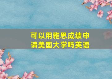 可以用雅思成绩申请美国大学吗英语