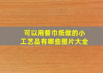 可以用餐巾纸做的小工艺品有哪些图片大全