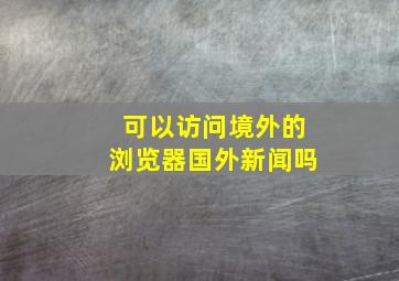 可以访问境外的浏览器国外新闻吗