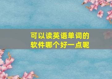 可以读英语单词的软件哪个好一点呢