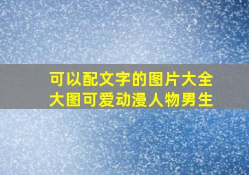 可以配文字的图片大全大图可爱动漫人物男生