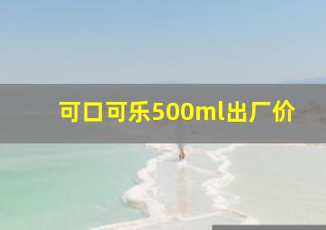 可口可乐500ml出厂价