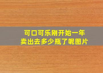 可口可乐刚开始一年卖出去多少瓶了呢图片