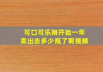 可口可乐刚开始一年卖出去多少瓶了呢视频